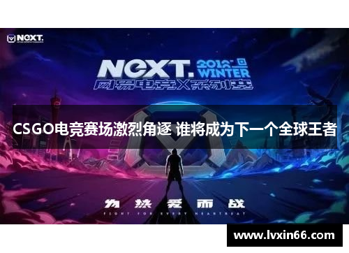 CSGO电竞赛场激烈角逐 谁将成为下一个全球王者