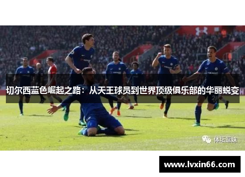 切尔西蓝色崛起之路：从天王球员到世界顶级俱乐部的华丽蜕变