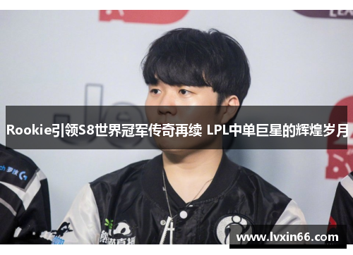 Rookie引领S8世界冠军传奇再续 LPL中单巨星的辉煌岁月