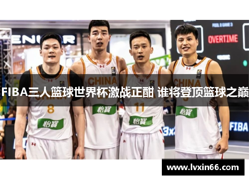 FIBA三人篮球世界杯激战正酣 谁将登顶篮球之巅