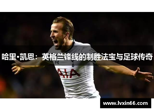 哈里·凯恩：英格兰锋线的制胜法宝与足球传奇