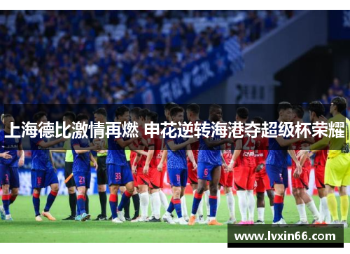 上海德比激情再燃 申花逆转海港夺超级杯荣耀