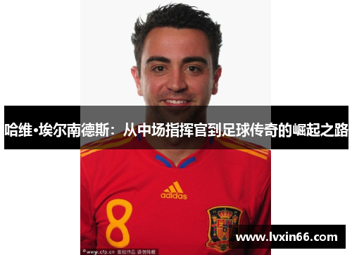 哈维·埃尔南德斯：从中场指挥官到足球传奇的崛起之路