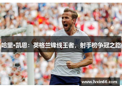 哈里·凯恩：英格兰锋线王者，射手榜争冠之路