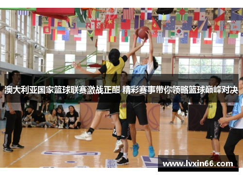 澳大利亚国家篮球联赛激战正酣 精彩赛事带你领略篮球巅峰对决