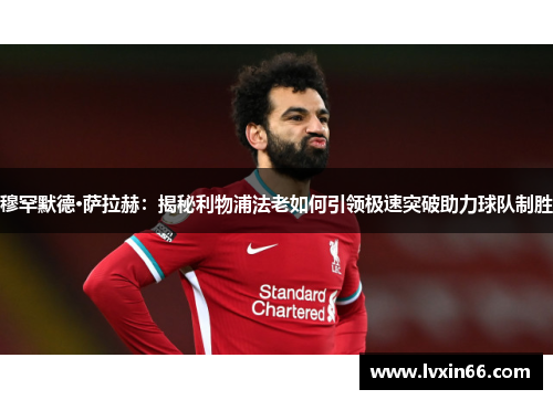 穆罕默德·萨拉赫：揭秘利物浦法老如何引领极速突破助力球队制胜