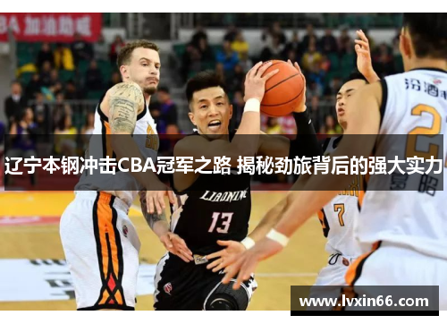 辽宁本钢冲击CBA冠军之路 揭秘劲旅背后的强大实力