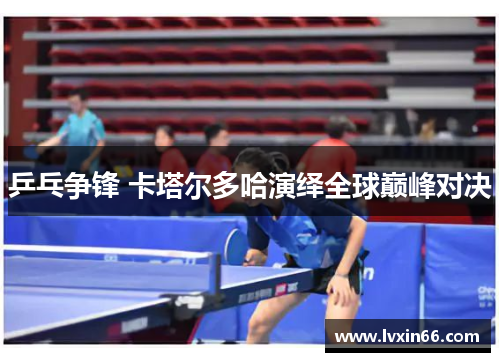 乒乓争锋 卡塔尔多哈演绎全球巅峰对决