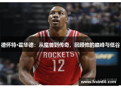 德怀特·霍华德：从魔兽到传奇，回顾他的巅峰与低谷