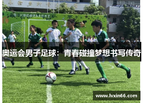 奥运会男子足球：青春碰撞梦想书写传奇
