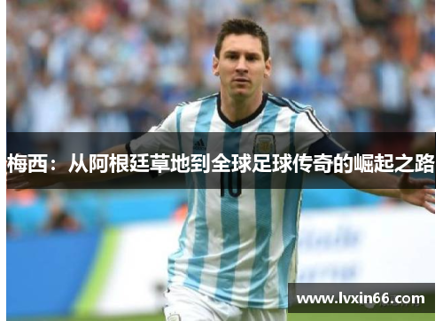 梅西：从阿根廷草地到全球足球传奇的崛起之路