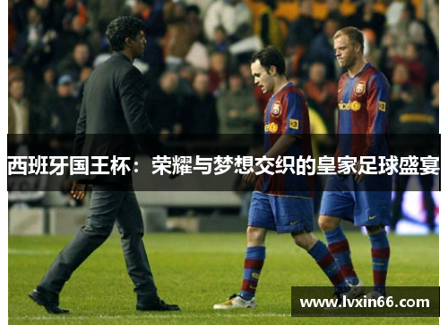 西班牙国王杯：荣耀与梦想交织的皇家足球盛宴
