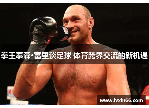 拳王泰森·富里谈足球 体育跨界交流的新机遇