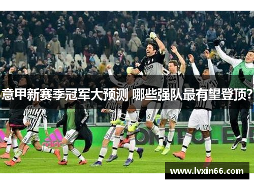 意甲新赛季冠军大预测 哪些强队最有望登顶？