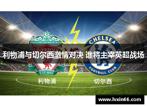 利物浦与切尔西激情对决 谁将主宰英超战场