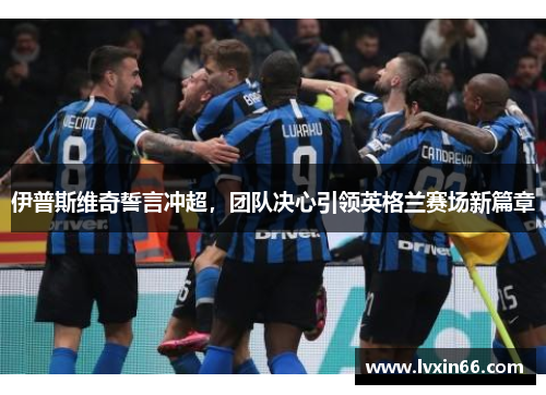 伊普斯维奇誓言冲超，团队决心引领英格兰赛场新篇章