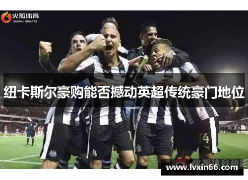 纽卡斯尔豪购能否撼动英超传统豪门地位