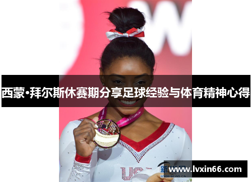 西蒙·拜尔斯休赛期分享足球经验与体育精神心得