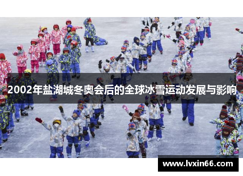 2002年盐湖城冬奥会后的全球冰雪运动发展与影响