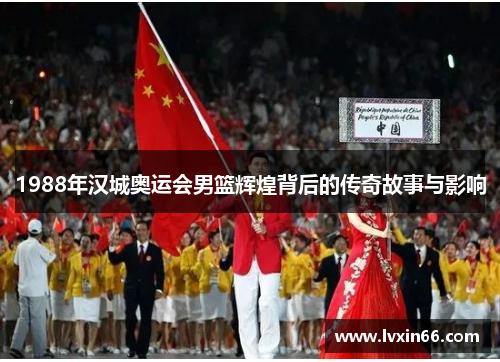 1988年汉城奥运会男篮辉煌背后的传奇故事与影响