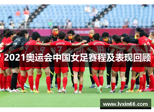2021奥运会中国女足赛程及表现回顾