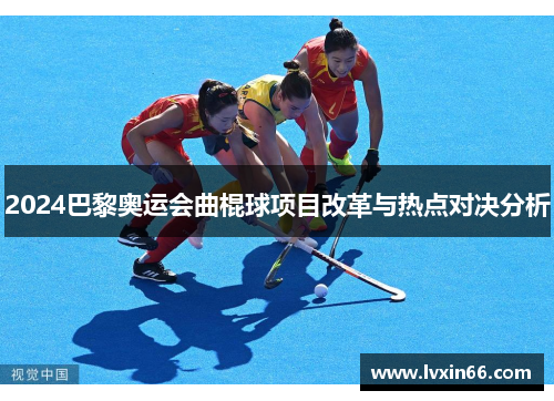 2024巴黎奥运会曲棍球项目改革与热点对决分析